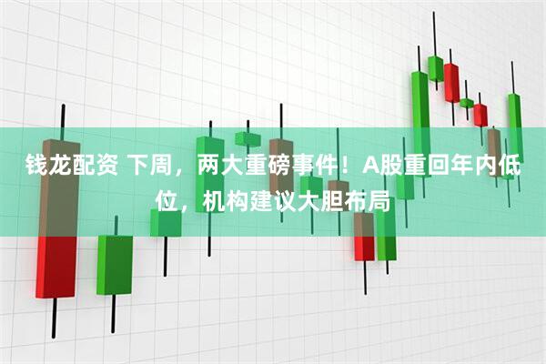钱龙配资 下周，两大重磅事件！A股重回年内低位，机构建议大胆布局