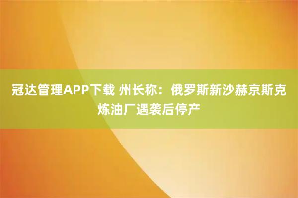 冠达管理APP下载 州长称：俄罗斯新沙赫京斯克炼油厂遇袭后停产
