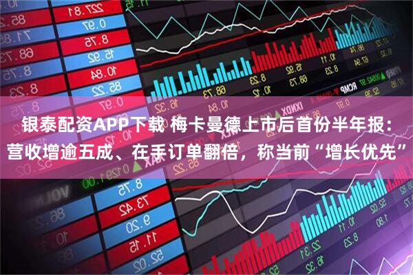 银泰配资APP下载 梅卡曼德上市后首份半年报：营收增逾五成、在手订单翻倍，称当前“增长优先”