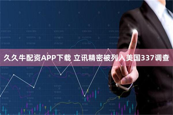 久久牛配资APP下载 立讯精密被列入美国337调查