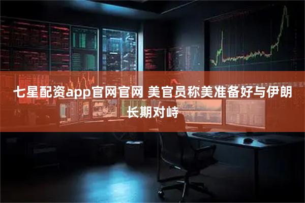 七星配资app官网官网 美官员称美准备好与伊朗长期对峙
